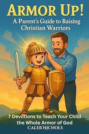Armor Up! (A Parent’s Guide to Raising Christian Warriors) - 7 Devotionals to Teach Your Child the Whole Armour of God